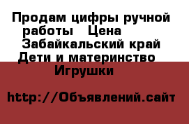 Продам цифры ручной работы › Цена ­ 500 - Забайкальский край Дети и материнство » Игрушки   